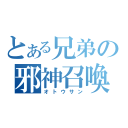 とある兄弟の邪神召喚（オトウサン）