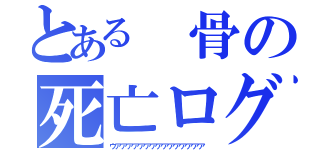 とある　骨の死亡ログ（ウアアアアアアアアアアアアアアア）