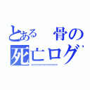 とある　骨の死亡ログ（ウアアアアアアアアアアアアアアア）