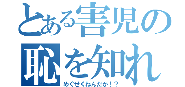 とある害児の恥を知れ！（めぐせくねんだが！？）