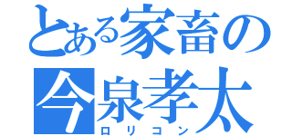 とある家畜の今泉孝太（ロリコン）