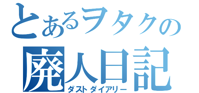 とあるヲタクの廃人日記（ダストダイアリー）