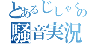 とあるじしゃくの騒音実況（）