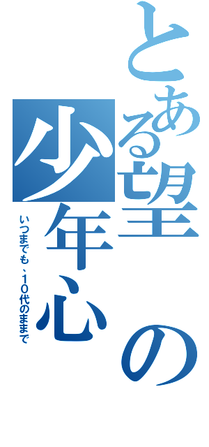 とある望の少年心（いつまでも、１０代のままで）