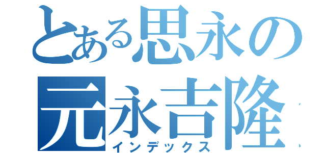 とある思永の元永吉隆（インデックス）