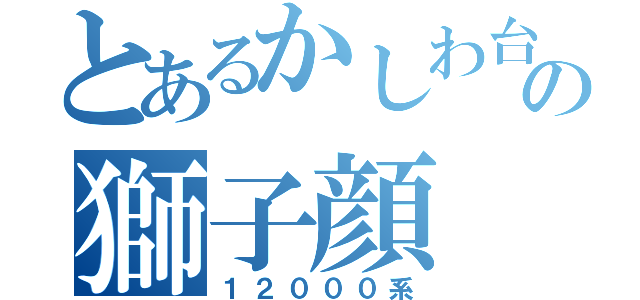 とあるかしわ台の獅子顔（１２０００系）