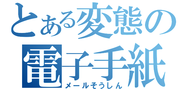 とある変態の電子手紙（メールそうしん）