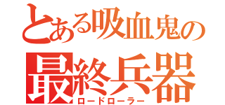 とある吸血鬼の最終兵器（ロードローラー）