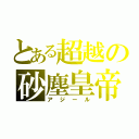 とある超越の砂塵皇帝（アジール）