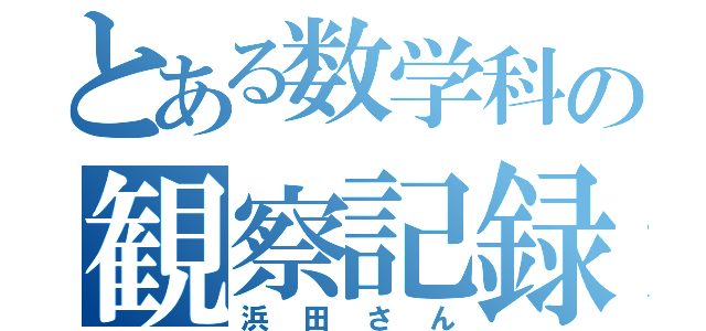 とある数学科の観察記録（浜田さん）