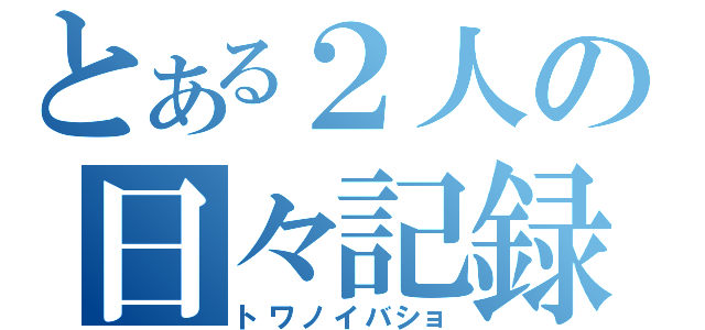 とある２人の日々記録（トワノイバショ）