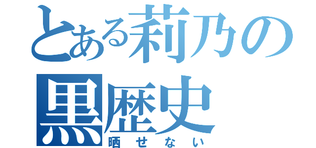 とある莉乃の黒歴史（晒せない）