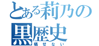 とある莉乃の黒歴史（晒せない）