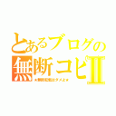 とあるブログの無断コピーⅡ（★無断転載はダメよ★）