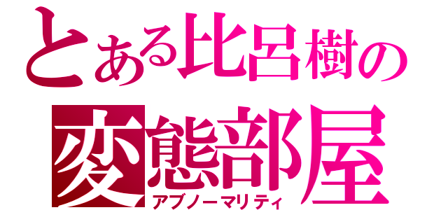 とある比呂樹の変態部屋（アブノーマリティ）