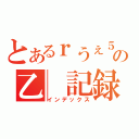 とあるｒうぇ５ｔｗの乙　記録（インデックス）