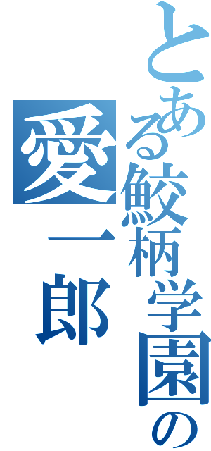 とある鮫柄学園の愛一郎（）