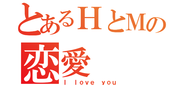 とあるＨとＭの恋愛（Ｉ ｌｏｖｅ ｙｏｕ）