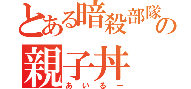 とある暗殺部隊の親子丼（あいるー）