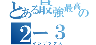 とある最強最高の２ー３（インデックス）