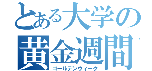 とある大学の黄金週間（ゴールデンウィーク）