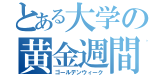 とある大学の黄金週間（ゴールデンウィーク）