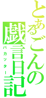 とあるごんの戯言日記（バカッター）