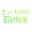 とある天使の徹夜勉強（徹夜勉強）