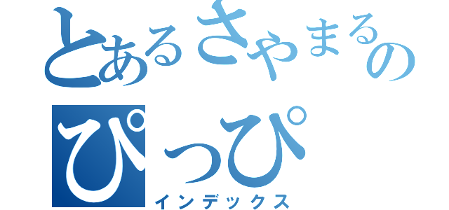 とあるさやまるのぴっぴ（インデックス）