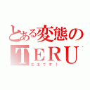 とある変態のＴＥＲＵ（生主です！）