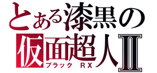 とある漆黒の仮面超人Ⅱ（ブラック ＲＸ）