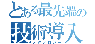 とある最先端の技術導入（テクノロジー）