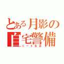 とある月影の自宅警備（ニート生活）