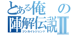 とある俺の陣解伝説Ⅱ（ジンカイレジェンド）