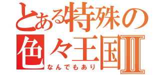 とある特殊の色々王国Ⅱ（なんでもあり）