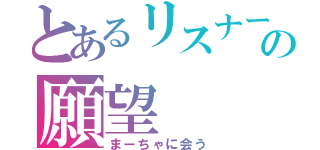 とあるリスナーの願望（まーちゃに会う）