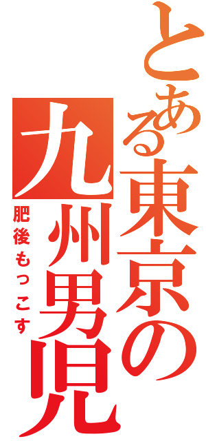 とある東京の九州男児（肥後もっこす）