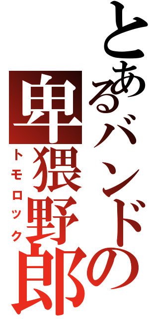 とあるバンドの卑猥野郎（トモロック）