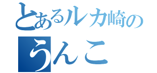 とあるルカ崎のうんこ（）