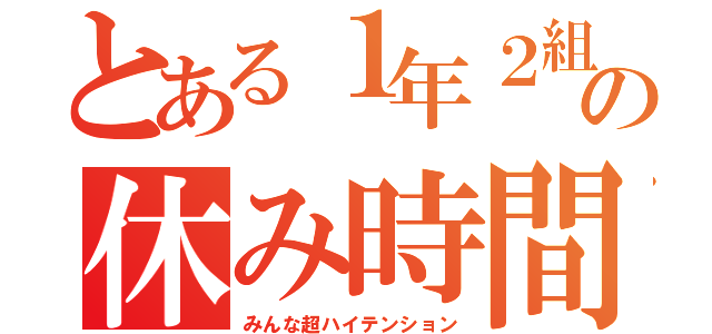 とある１年２組の休み時間（みんな超ハイテンション）