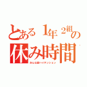 とある１年２組の休み時間（みんな超ハイテンション）