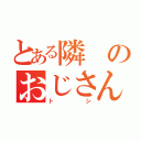 とある隣のおじさん（トシ）