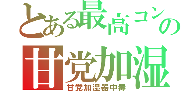 とある最高コンビの甘党加湿器（甘党加湿器中毒）