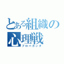 とある組織の心理戦（プロパガンダ）