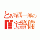 とある謡一郎の自宅警備員（ホームガーディアン）