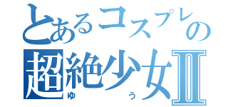 とあるコスプレイヤーの超絶少女Ⅱ（ゆう）