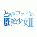 とあるコスプレイヤーの超絶少女Ⅱ（ゆう）