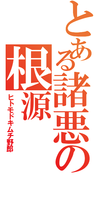 とある諸悪の根源（ヒトモドキムチ野郎）