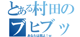 とある村田のブヒブッヒー（あなたは豚よ！ｗ）