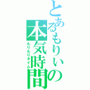 とあるもりぃの本気時間（もりもりタイム）